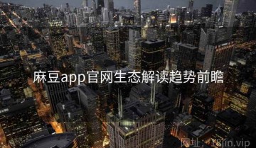 麻豆app官网生态解读趋势前瞻