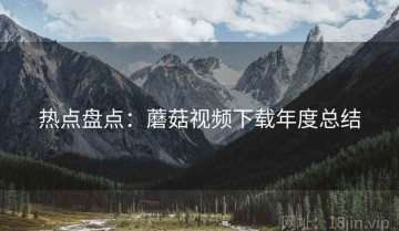 热点盘点：蘑菇视频下载年度总结