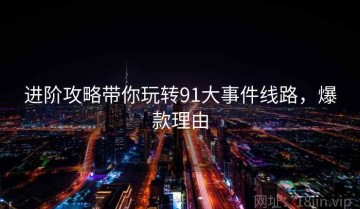 进阶攻略带你玩转91大事件线路，爆款理由