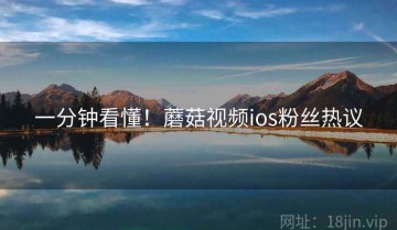 一分钟看懂！蘑菇视频ios粉丝热议