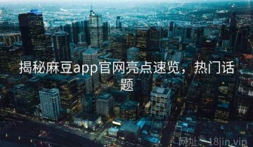 揭秘麻豆app官网亮点速览，热门话题