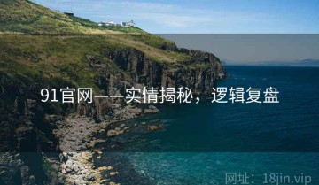 91官网——实情揭秘，逻辑复盘
