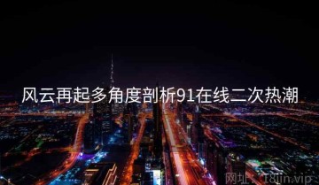 风云再起多角度剖析91在线二次热潮