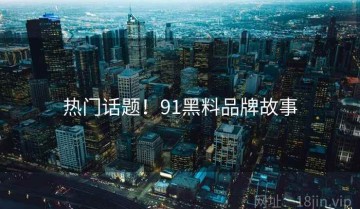 热门话题！91黑料品牌故事