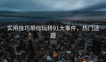 实用技巧带你玩转91大事件，热门话题