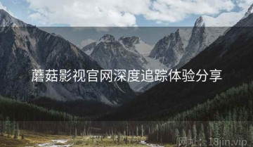 蘑菇影视官网深度追踪体验分享