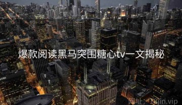 爆款阅读黑马突围糖心tv一文揭秘