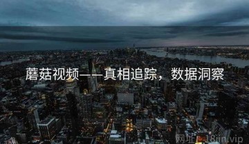 蘑菇视频——真相追踪，数据洞察