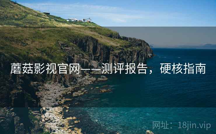 蘑菇影视官网——测评报告，硬核指南