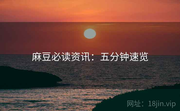 麻豆必读资讯：五分钟速览