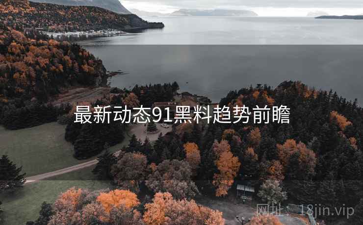 最新动态91黑料趋势前瞻