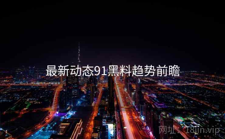 最新动态91黑料趋势前瞻