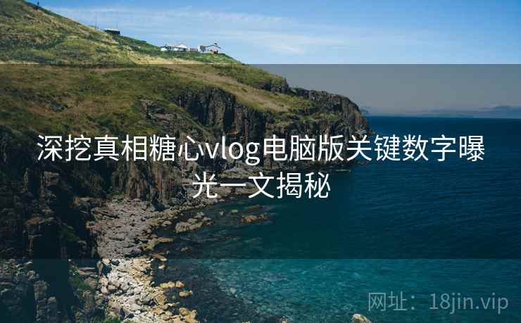 深挖真相糖心vlog电脑版关键数字曝光一文揭秘