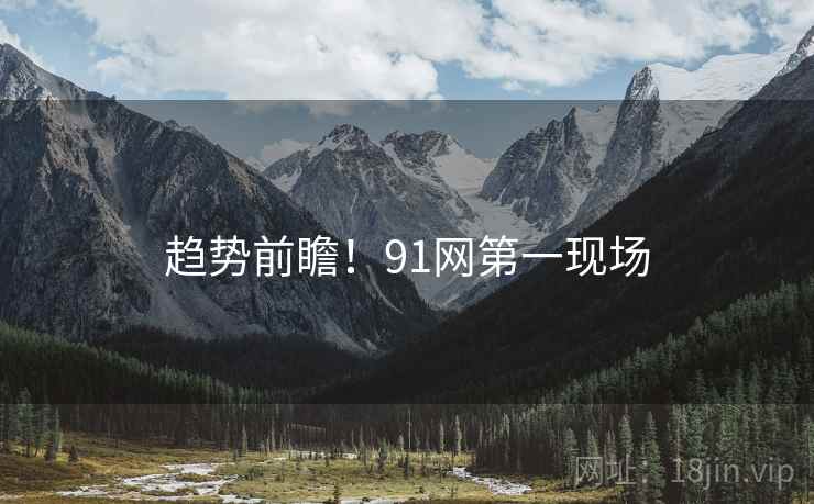 趋势前瞻！91网第一现场