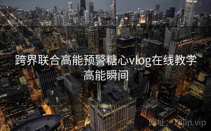 跨界联合高能预警糖心vlog在线教学高能瞬间