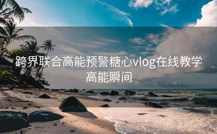 跨界联合高能预警糖心vlog在线教学高能瞬间