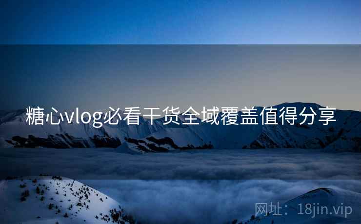糖心vlog必看干货全域覆盖值得分享