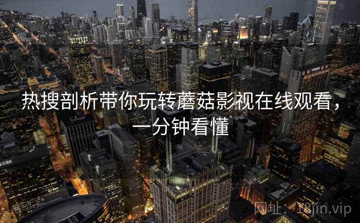 热搜剖析带你玩转蘑菇影视在线观看，一分钟看懂