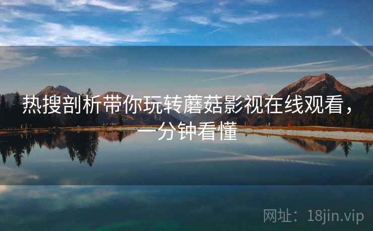 热搜剖析带你玩转蘑菇影视在线观看，一分钟看懂