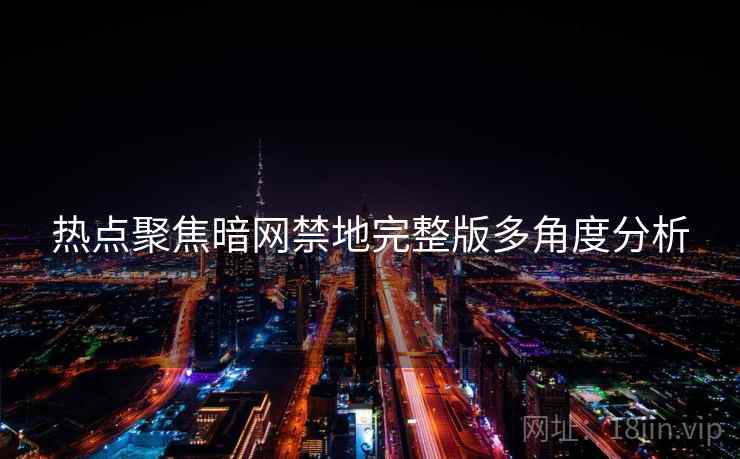 热点聚焦暗网禁地完整版多角度分析