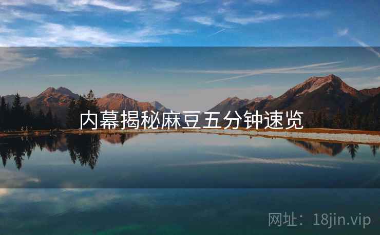 内幕揭秘麻豆五分钟速览