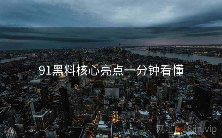91黑料核心亮点一分钟看懂