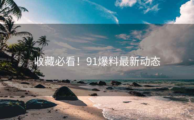 收藏必看！91爆料最新动态