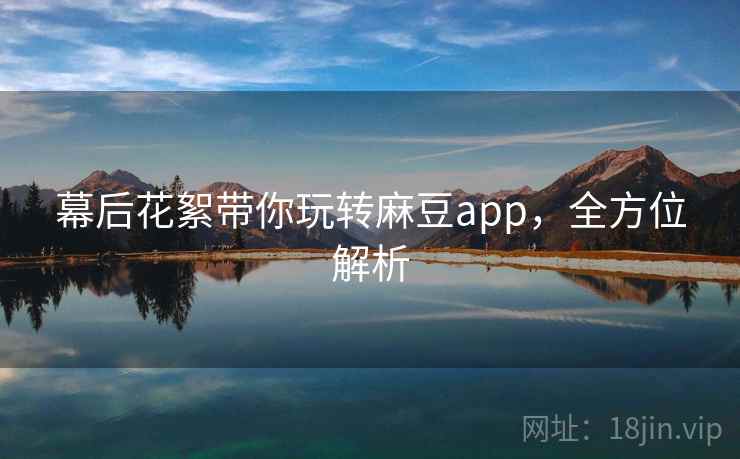 幕后花絮带你玩转麻豆app，全方位解析
