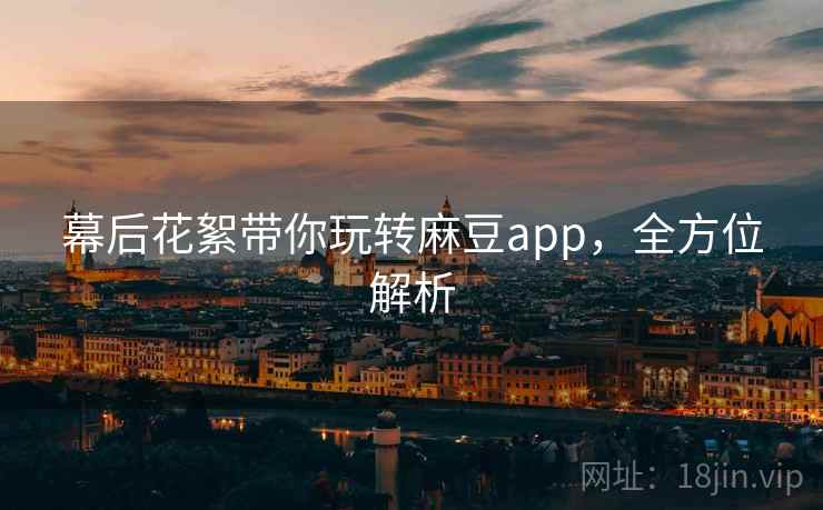 幕后花絮带你玩转麻豆app，全方位解析