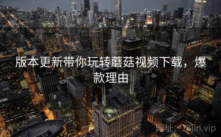 版本更新带你玩转蘑菇视频下载，爆款理由
