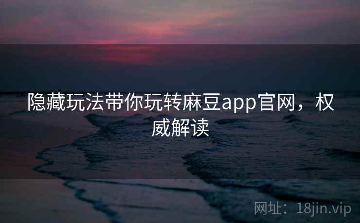 隐藏玩法带你玩转麻豆app官网，权威解读