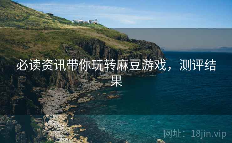 必读资讯带你玩转麻豆游戏，测评结果