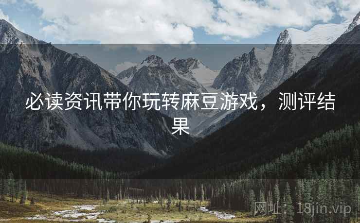 必读资讯带你玩转麻豆游戏，测评结果