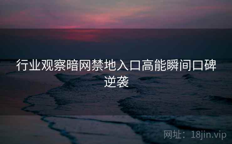 行业观察暗网禁地入口高能瞬间口碑逆袭