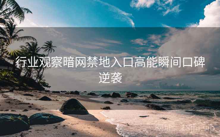 行业观察暗网禁地入口高能瞬间口碑逆袭