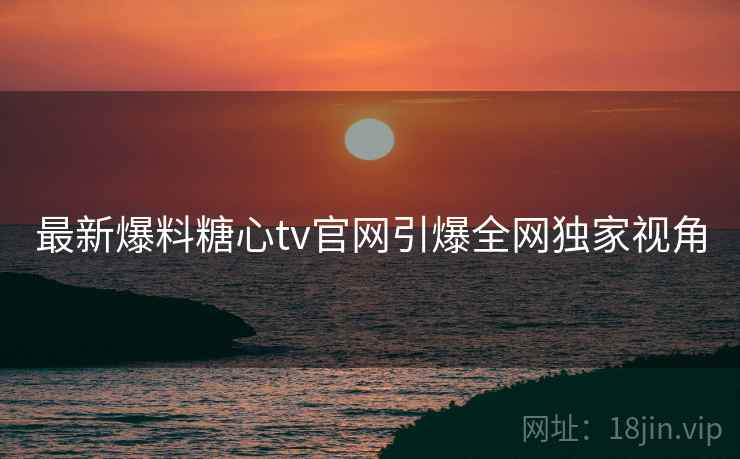 最新爆料糖心tv官网引爆全网独家视角