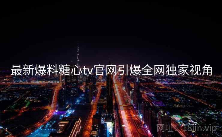 最新爆料糖心tv官网引爆全网独家视角