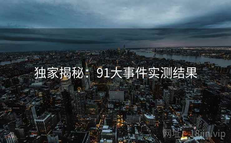 独家揭秘：91大事件实测结果