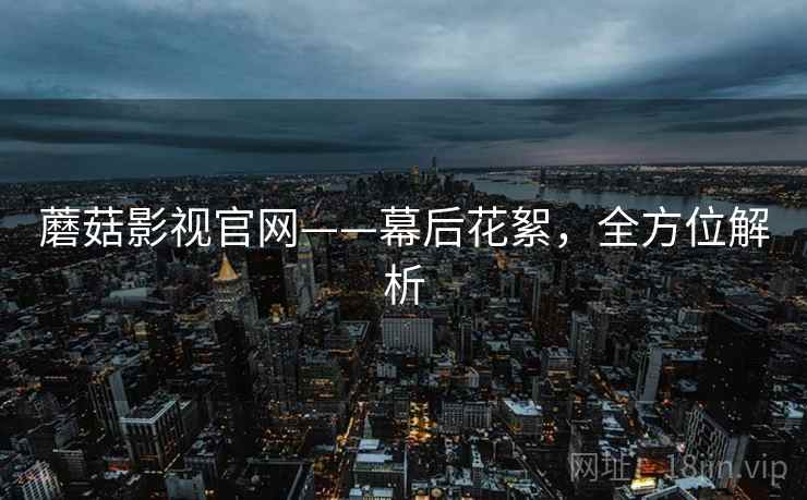 蘑菇影视官网——幕后花絮，全方位解析