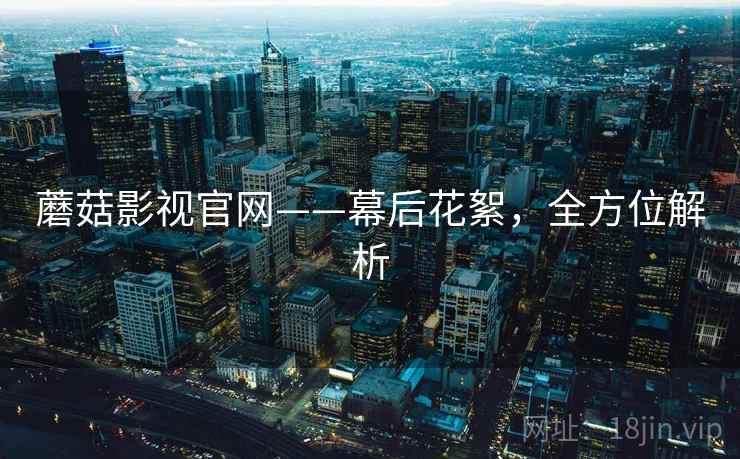 蘑菇影视官网——幕后花絮，全方位解析