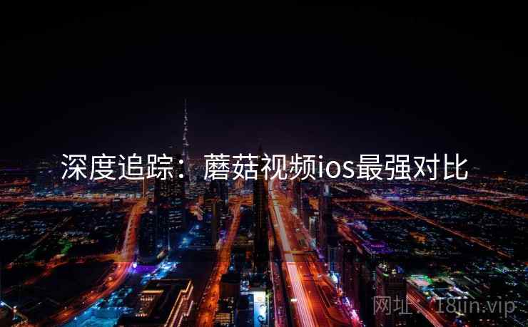深度追踪：蘑菇视频ios最强对比
