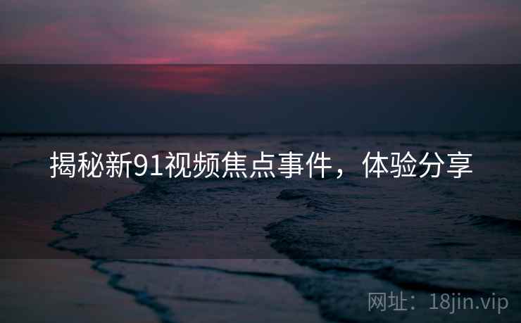 揭秘新91视频焦点事件，体验分享