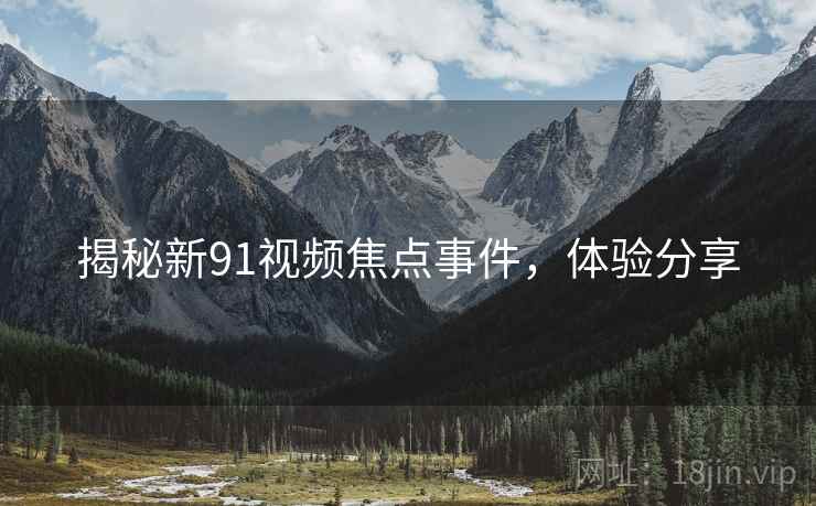 揭秘新91视频焦点事件，体验分享