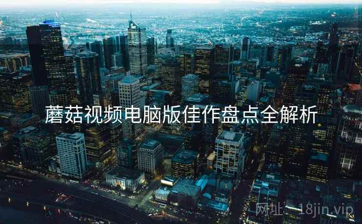 蘑菇视频电脑版佳作盘点全解析