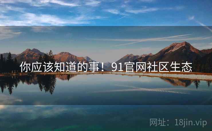 你应该知道的事！91官网社区生态