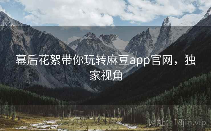 幕后花絮带你玩转麻豆app官网，独家视角