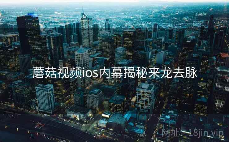 蘑菇视频ios内幕揭秘来龙去脉