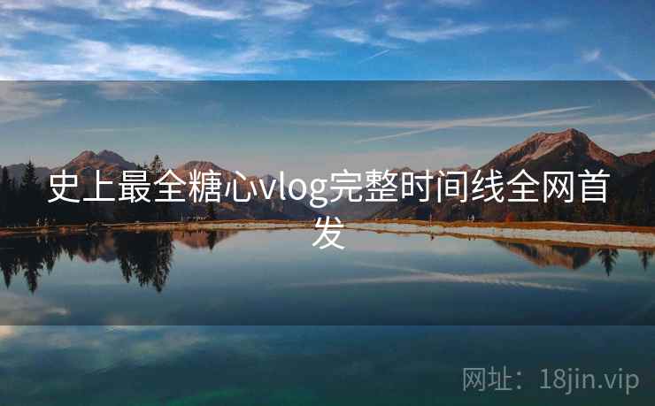 史上最全糖心vlog完整时间线全网首发