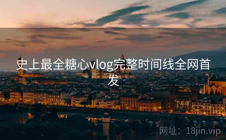 史上最全糖心vlog完整时间线全网首发