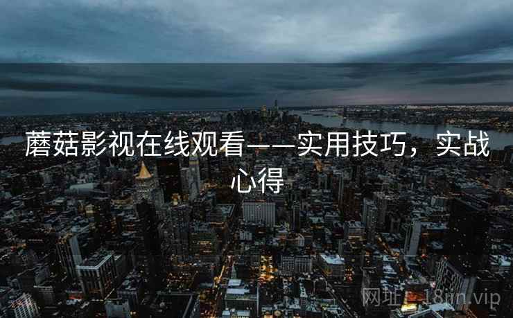 蘑菇影视在线观看——实用技巧，实战心得